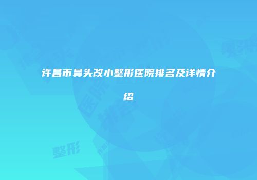 许昌市鼻头改小整形医院排名及详情介绍
