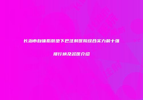 长治市自体脂肪垫下巴注射医院综合实力前十强排行榜及名医介绍