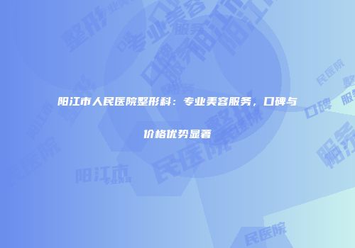 阳江市人民医院整形科：专业美容服务，口碑与价格优势显著