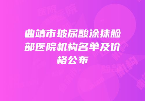 曲靖市玻尿酸涂抹脸部医院机构名单及价格公布