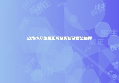 宿州市牙齿矫正价格解析及医生推荐