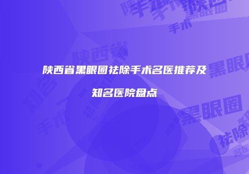 陕西省黑眼圈祛除手术名医推荐及知名医院盘点