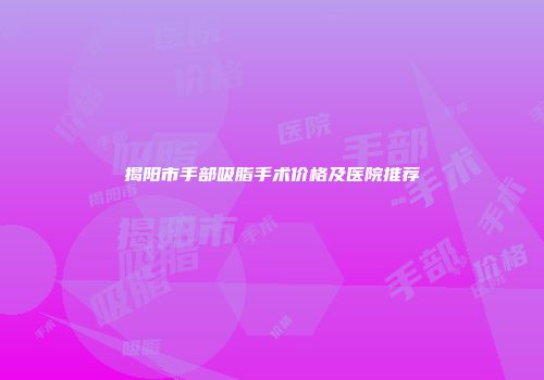 揭阳市手部吸脂手术价格及医院推荐