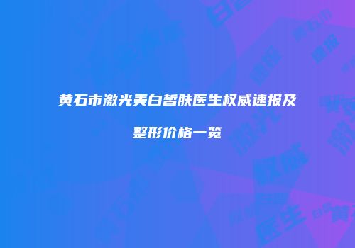 黄石市激光美白皙肤医生权威速报及整形价格一览