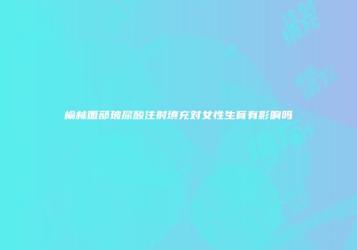 榆林面部玻尿酸注射填充对女性生育有影响吗