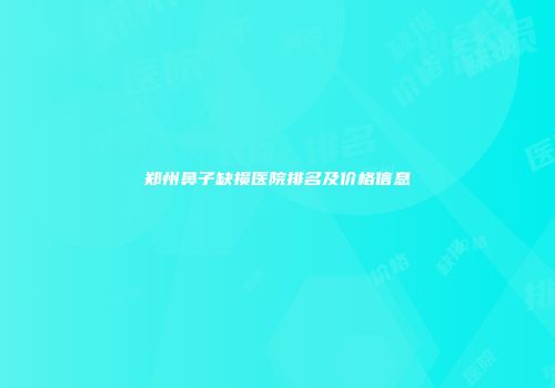 郑州鼻子缺损医院排名及价格信息