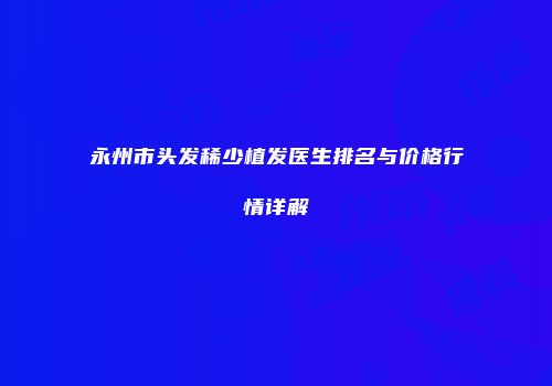 永州市头发稀少植发医生排名与价格行情详解