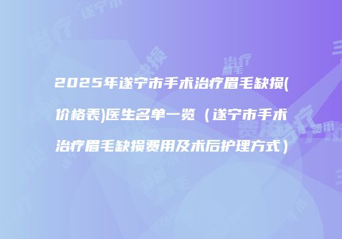 2025年遂宁市手术治疗眉毛缺损(价格表)医生名单一览（遂宁市手术治疗眉毛缺损费用及术后护理方式）