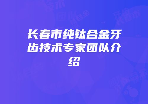 长春市纯钛合金牙齿技术专家团队介绍