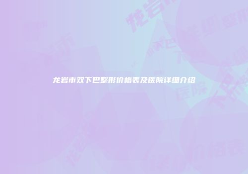 龙岩市双下巴整形价格表及医院详细介绍