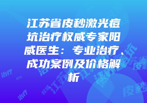 江苏省皮秒激光痘坑治疗权威专家阳威医生：专业治疗、成功案例及价格解析