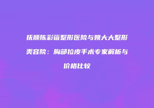 抚顺陈彩蓓整形医院与姚大大整形美容院：胸部拉皮手术专家解析与价格比较