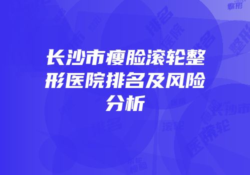 长沙市瘦脸滚轮整形医院排名及风险分析