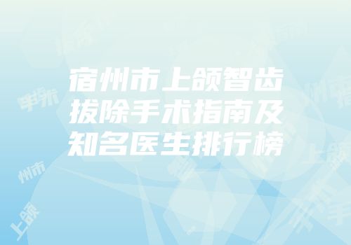 宿州市上颌智齿拔除手术指南及知名医生排行榜