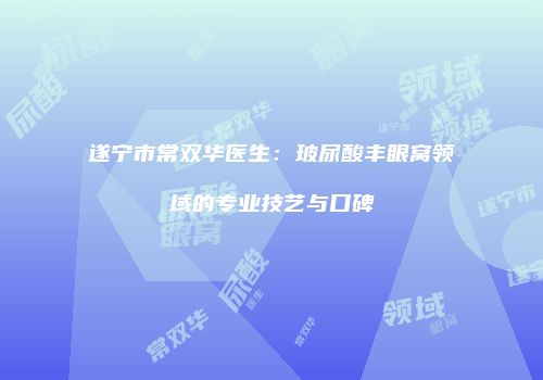 遂宁市常双华医生：玻尿酸丰眼窝领域的专业技艺与口碑