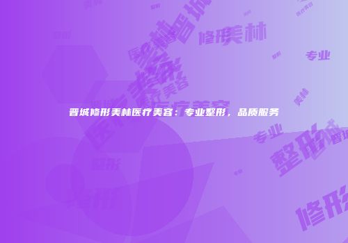 晋城修形美林医疗美容：专业整形，品质服务