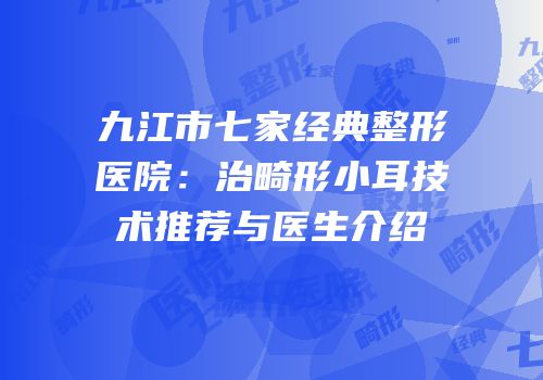 九江市七家经典整形医院：治畸形小耳技术推荐与医生介绍
