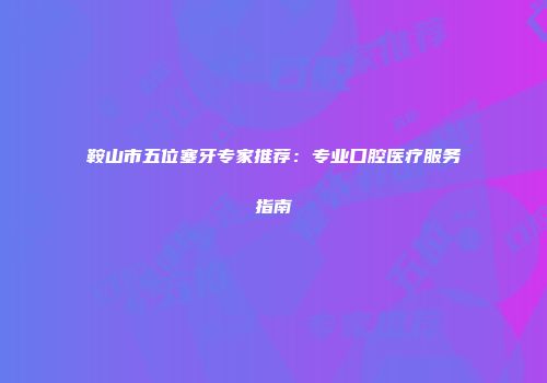 鞍山市五位塞牙专家推荐：专业口腔医疗服务指南