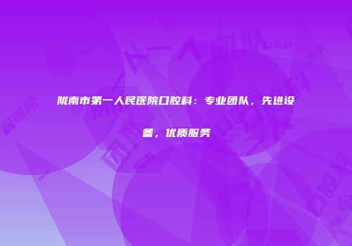 陇南市第一人民医院口腔科：专业团队，先进设备，优质服务