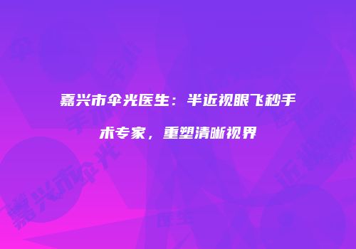 嘉兴市伞光医生：半近视眼飞秒手术专家，重塑清晰视界