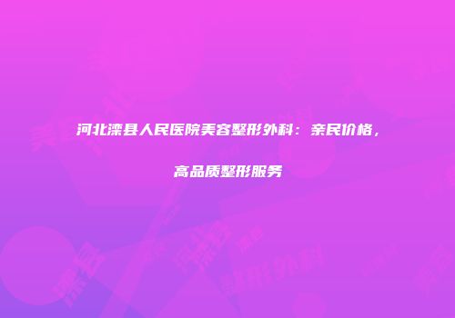 河北滦县人民医院美容整形外科：亲民价格，高品质整形服务