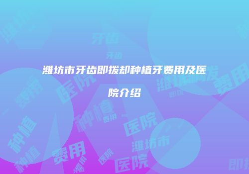 潍坊市牙齿即拨却种植牙费用及医院介绍