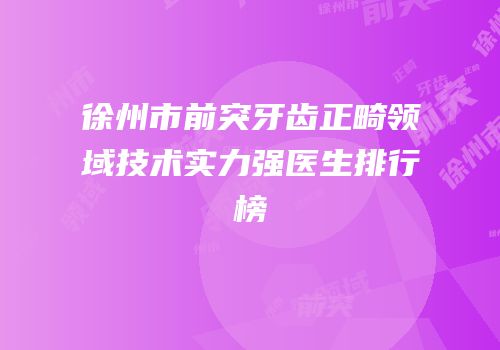 徐州市前突牙齿正畸领域技术实力强医生排行榜