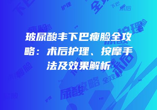 玻尿酸丰下巴瘦脸全攻略：术后护理、按摩手法及效果解析