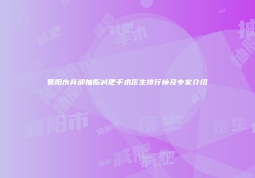 襄阳市背部抽脂减肥手术医生排行榜及专家介绍