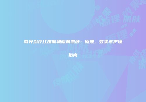 激光治疗红皮肤和暗黄肌肤：原理、效果与护理指南
