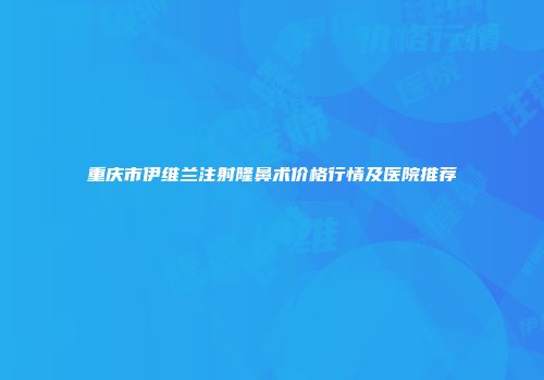 重庆市伊维兰注射隆鼻术价格行情及医院推荐