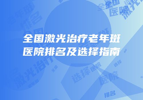 全国激光治疗老年斑医院排名及选择指南