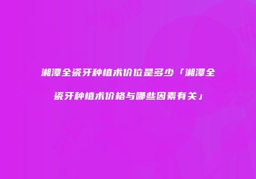 湘潭全瓷牙种植术价位是多少「湘潭全瓷牙种植术价格与哪些因素有关」
