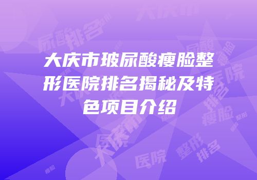 大庆市玻尿酸瘦脸整形医院排名揭秘及特色项目介绍