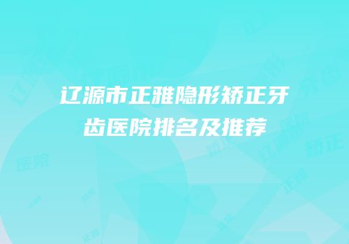辽源市正雅隐形矫正牙齿医院排名及推荐