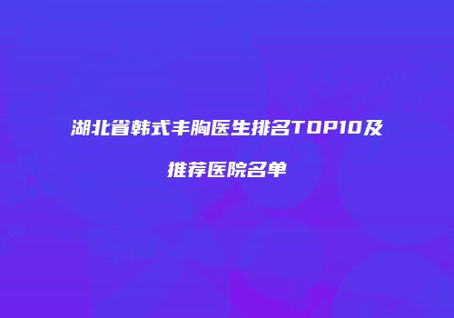 湖北省韩式丰胸医生排名TOP10及推荐医院名单