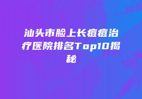 汕头市脸上长痘痘治疗医院排名Top10揭秘