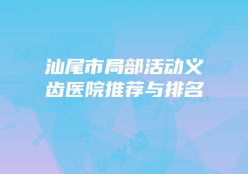 汕尾市局部活动义齿医院推荐与排名