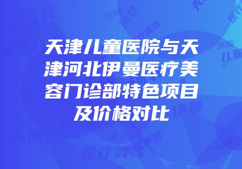 天津儿童医院与天津河北伊曼医疗美容门诊部特色项目及价格对比