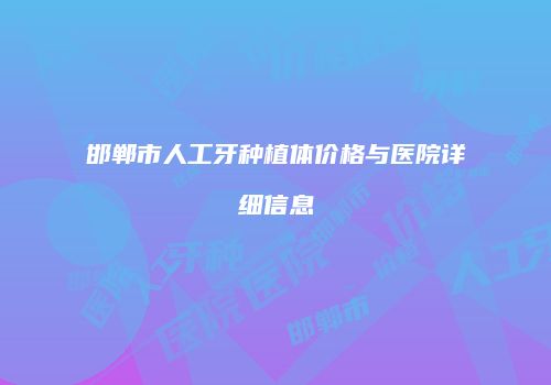 邯郸市人工牙种植体价格与医院详细信息