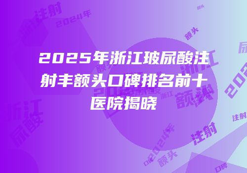 2025年浙江玻尿酸注射丰额头口碑排名前十医院揭晓