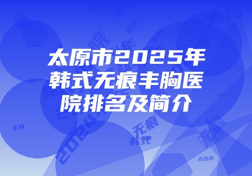 太原市2025年韩式无痕丰胸医院排名及简介