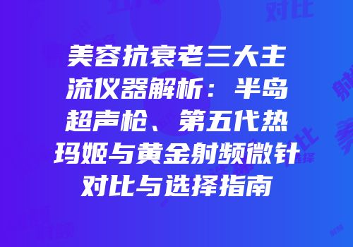 美容抗衰老三大主流仪器解析：半岛超声枪、第五代热玛姬与黄金射频微针对比与选择指南