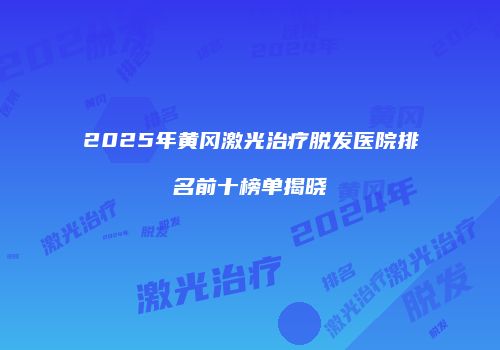2025年黄冈激光治疗脱发医院排名前十榜单揭晓