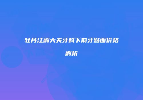 牡丹江解大夫牙科下前牙贴面价格解析