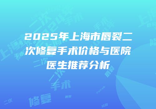 2025年上海市唇裂二次修复手术价格与医院医生推荐分析