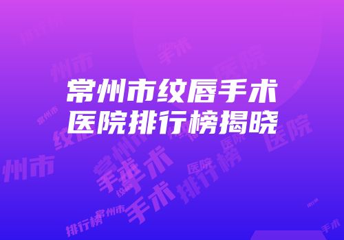常州市纹唇手术医院排行榜揭晓