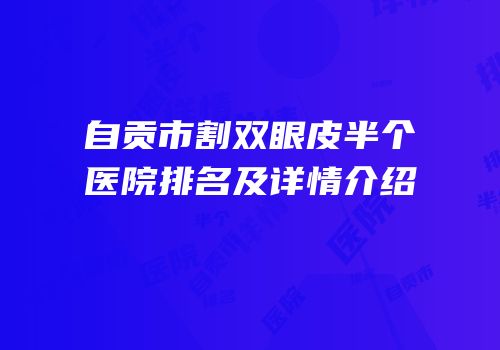自贡市割双眼皮半个医院排名及详情介绍