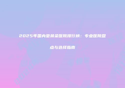 2025年国内垫鼻梁医院排行榜：专业医院盘点与选择指南