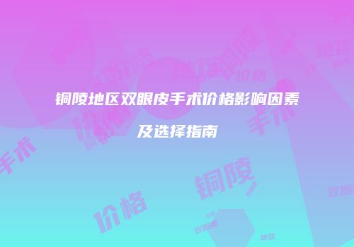 铜陵地区双眼皮手术价格影响因素及选择指南